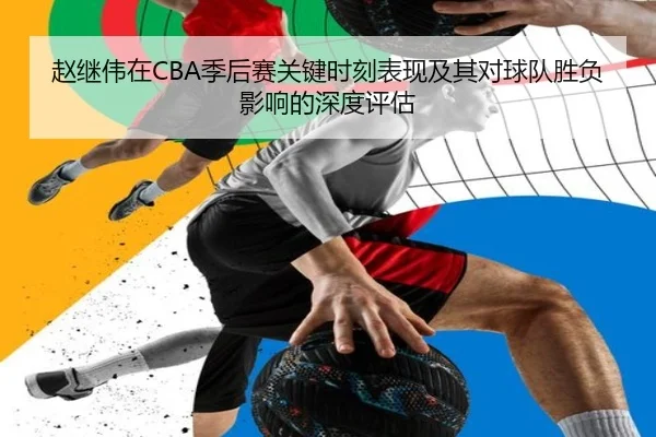 赵继伟在CBA季后赛关键时刻表现及其对球队胜负影响的深度评估